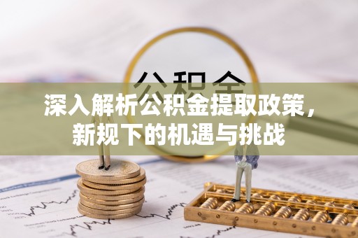 郾城深入解析公积金提取政策，新规下的机遇与挑战