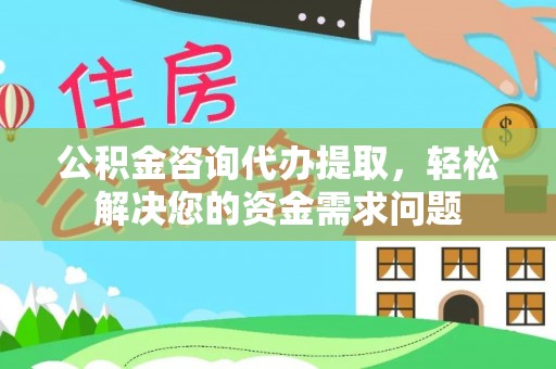郾城公积金咨询代办提取，轻松解决您的资金需求问题