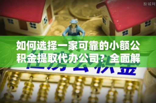 郾城如何选择一家可靠的小额公积金提取代办公司？全面解析与指南
