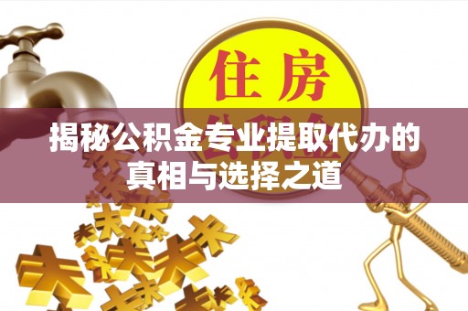 郾城揭秘公积金专业提取代办的真相与选择之道