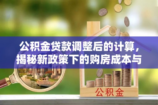 郾城公积金贷款调整后的计算，揭秘新政策下的购房成本与规划策略