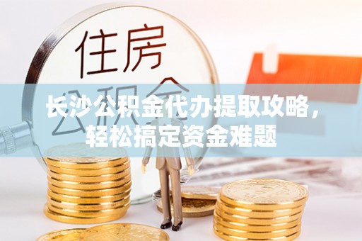 郾城长沙公积金代办提取攻略，轻松搞定资金难题