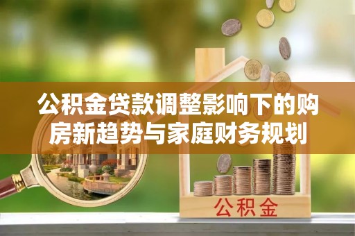 郾城公积金贷款调整影响下的购房新趋势与家庭财务规划