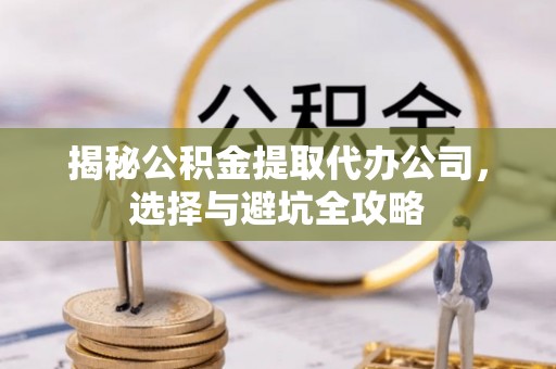 郾城揭秘公积金提取代办公司，选择与避坑全攻略