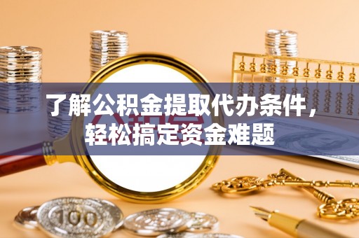 郾城了解公积金提取代办条件，轻松搞定资金难题
