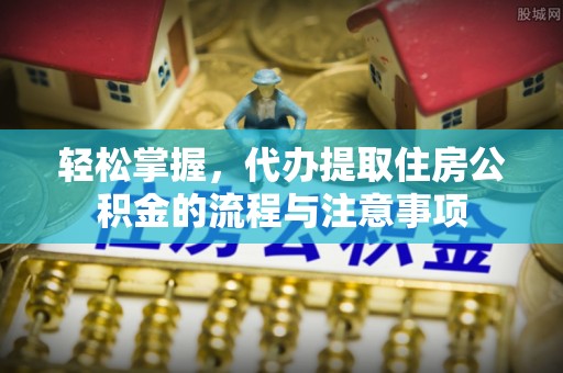 郾城轻松掌握，代办提取住房公积金的流程与注意事项