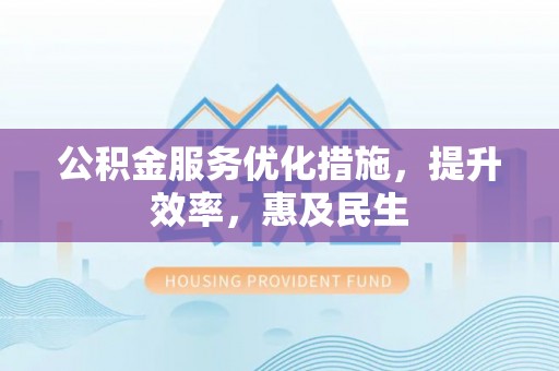 郾城公积金服务优化措施，提升效率，惠及民生