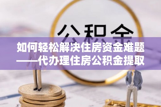 郾城如何轻松解决住房资金难题——代办理住房公积金提取服务详解