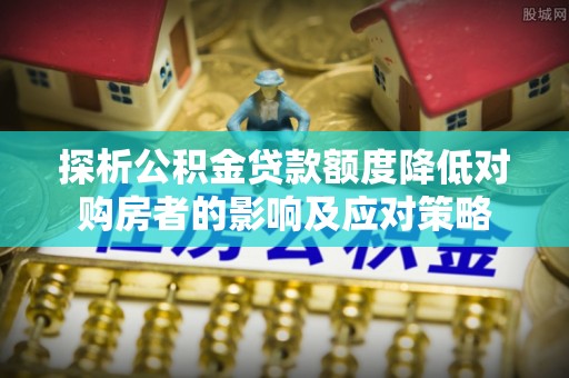 郾城探析公积金贷款额度降低对购房者的影响及应对策略
