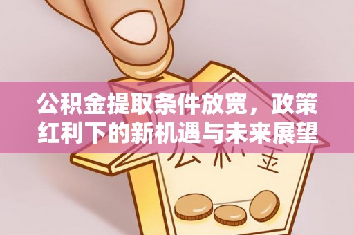 郾城公积金提取条件放宽，政策红利下的新机遇与未来展望