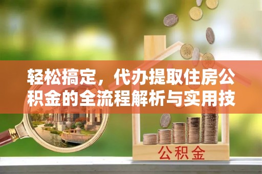 郾城轻松搞定，代办提取住房公积金的全流程解析与实用技巧