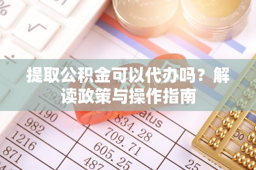 郾城提取公积金可以代办吗？解读政策与操作指南