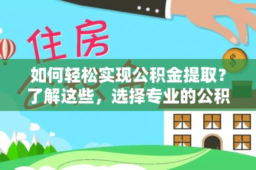 郾城如何轻松实现公积金提取？了解这些，选择专业的公积金提取代办服务