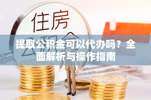郾城提取公积金可以代办吗？全面解析与操作指南