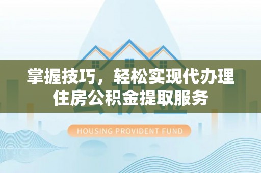 郾城掌握技巧，轻松实现代办理住房公积金提取服务