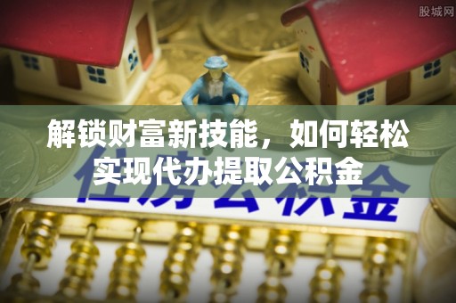 郾城解锁财富新技能，如何轻松实现代办提取公积金