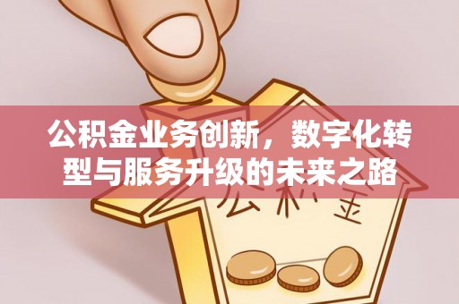 郾城公积金业务创新，数字化转型与服务升级的未来之路