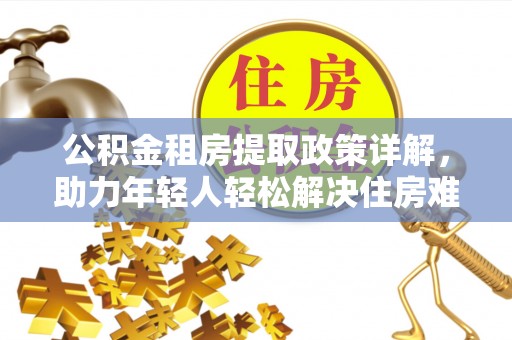 郾城公积金租房提取政策详解，助力年轻人轻松解决住房难题