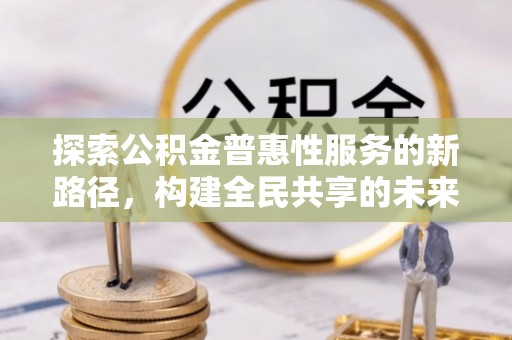 郾城探索公积金普惠性服务的新路径，构建全民共享的未来