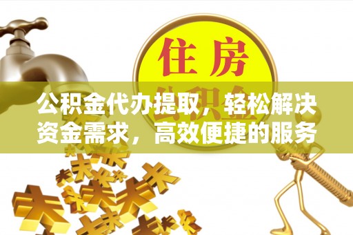 郾城公积金代办提取，轻松解决资金需求，高效便捷的服务选择