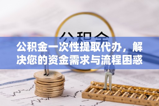 郾城公积金一次性提取代办，解决您的资金需求与流程困惑