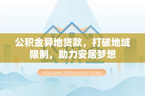 郾城公积金异地贷款，打破地域限制，助力安居梦想