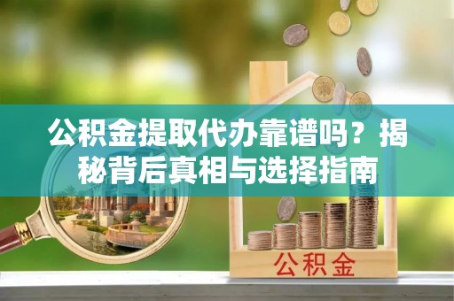 郾城公积金提取代办靠谱吗？揭秘背后真相与选择指南