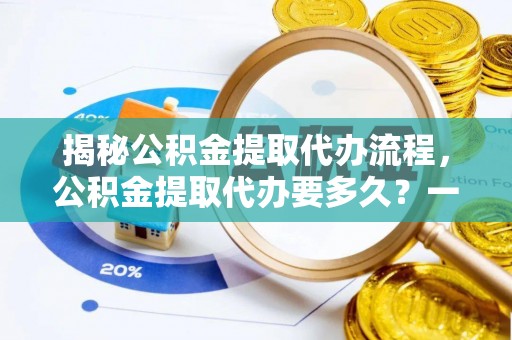 郾城揭秘公积金提取代办流程，公积金提取代办要多久？一文读懂
